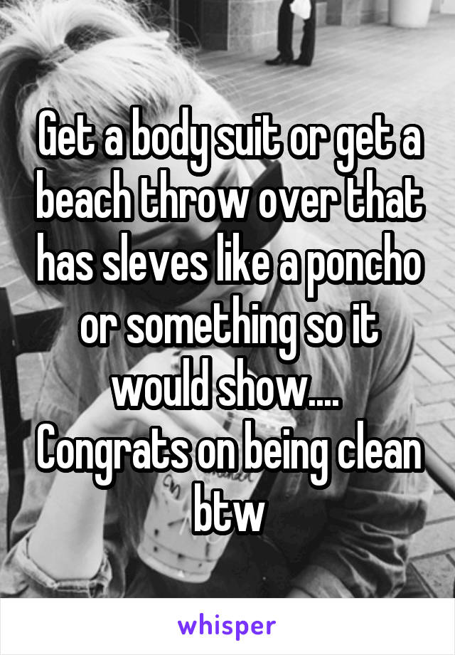 Get a body suit or get a beach throw over that has sleves like a poncho or something so it would show....  Congrats on being clean btw