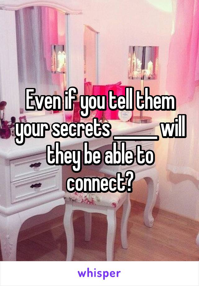 Even if you tell them your secrets ______ will they be able to connect?