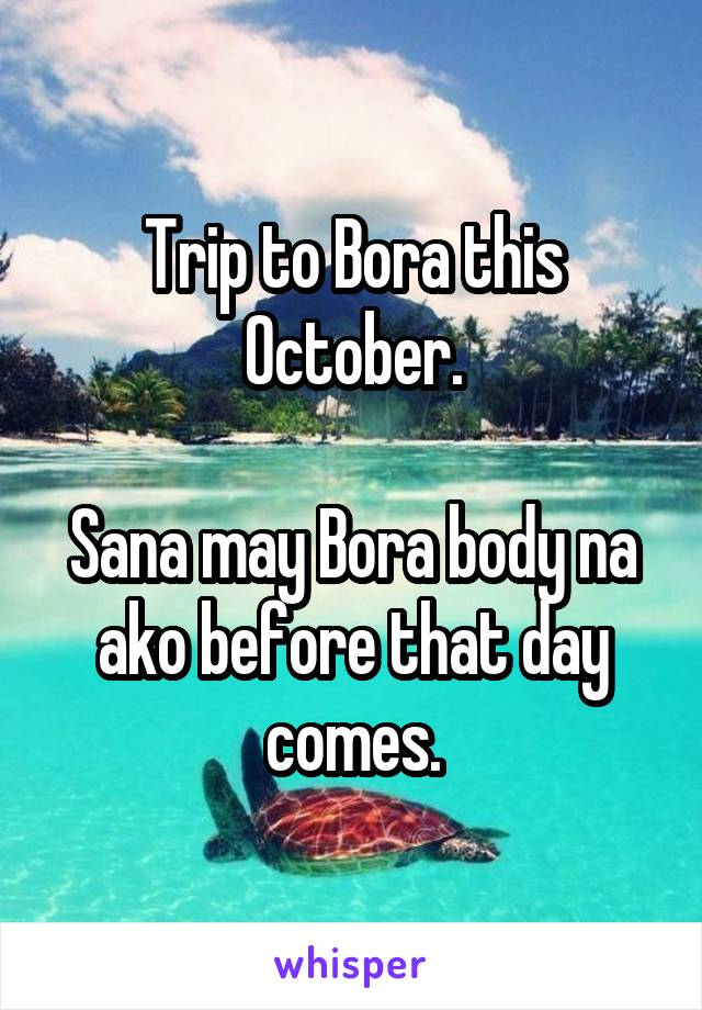 Trip to Bora this October.

Sana may Bora body na ako before that day comes.