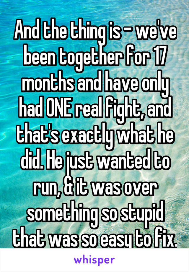 And the thing is - we've been together for 17 months and have only had ONE real fight, and that's exactly what he did. He just wanted to run, & it was over something so stupid that was so easy to fix.