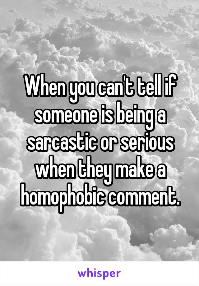 When you can't tell if someone is being a sarcastic or serious when they make a homophobic comment.