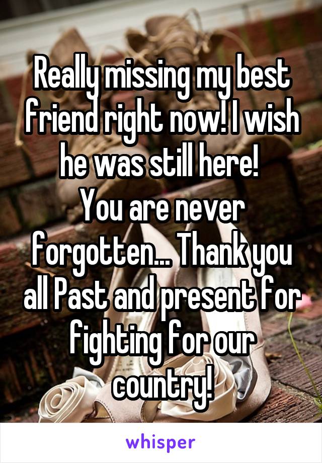 Really missing my best friend right now! I wish he was still here! 
You are never forgotten... Thank you all Past and present for fighting for our country!