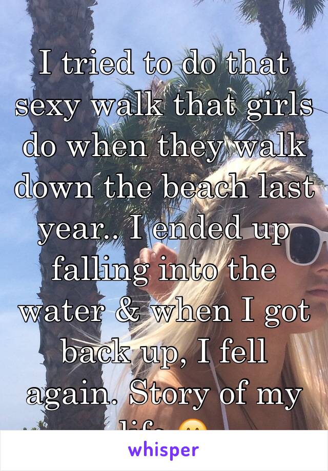 I tried to do that sexy walk that girls do when they walk down the beach last year.. I ended up falling into the water & when I got back up, I fell again. Story of my life 😐