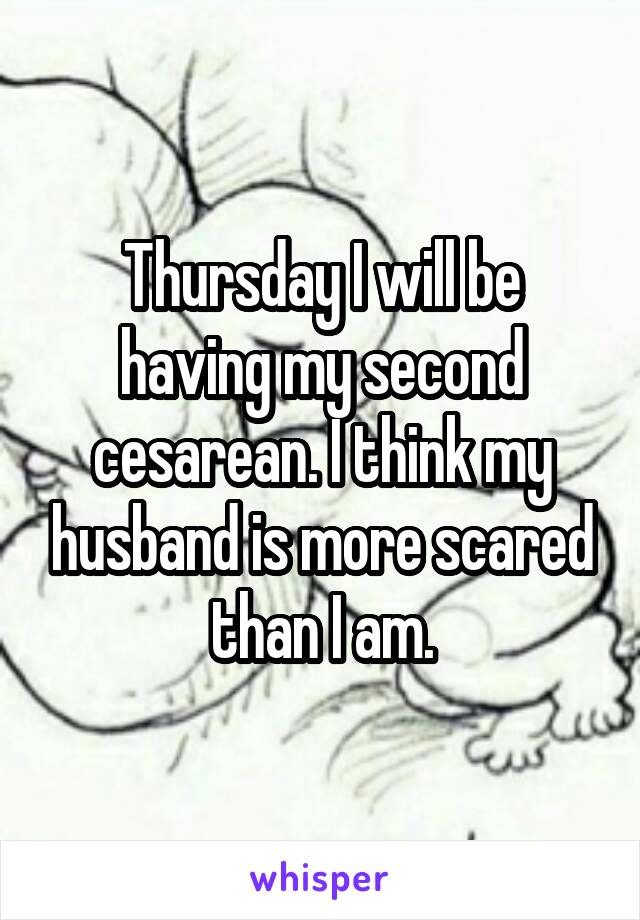 Thursday I will be having my second cesarean. I think my husband is more scared than I am.