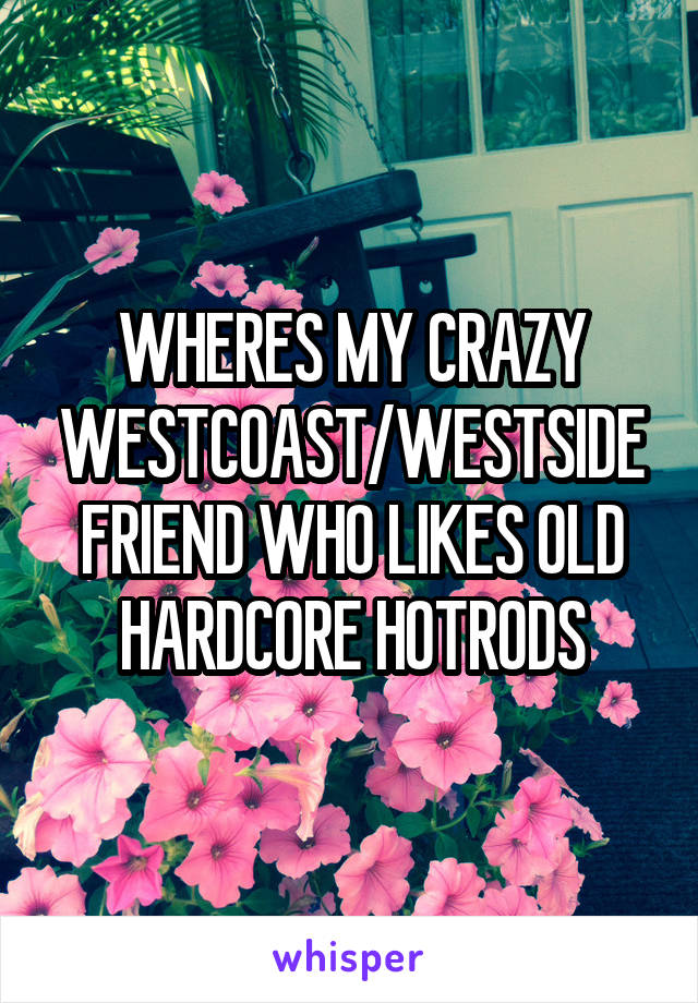 WHERES MY CRAZY WESTCOAST/WESTSIDE FRIEND WHO LIKES OLD HARDCORE HOTRODS