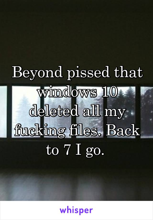 Beyond pissed that windows 10 deleted all my fucking files. Back to 7 I go. 