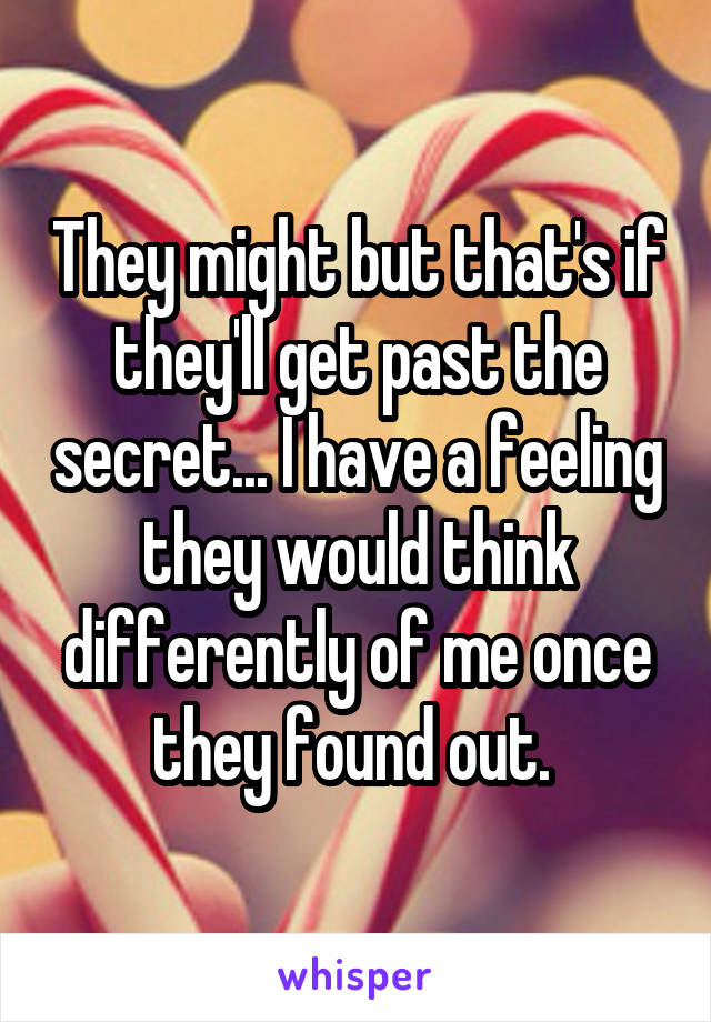 They might but that's if they'll get past the secret... I have a feeling they would think differently of me once they found out. 