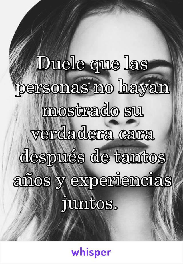 Duele que las personas no hayan mostrado su verdadera cara después de tantos años y experiencias juntos. 