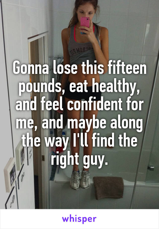 Gonna lose this fifteen pounds, eat healthy, and feel confident for me, and maybe along the way I'll find the right guy.