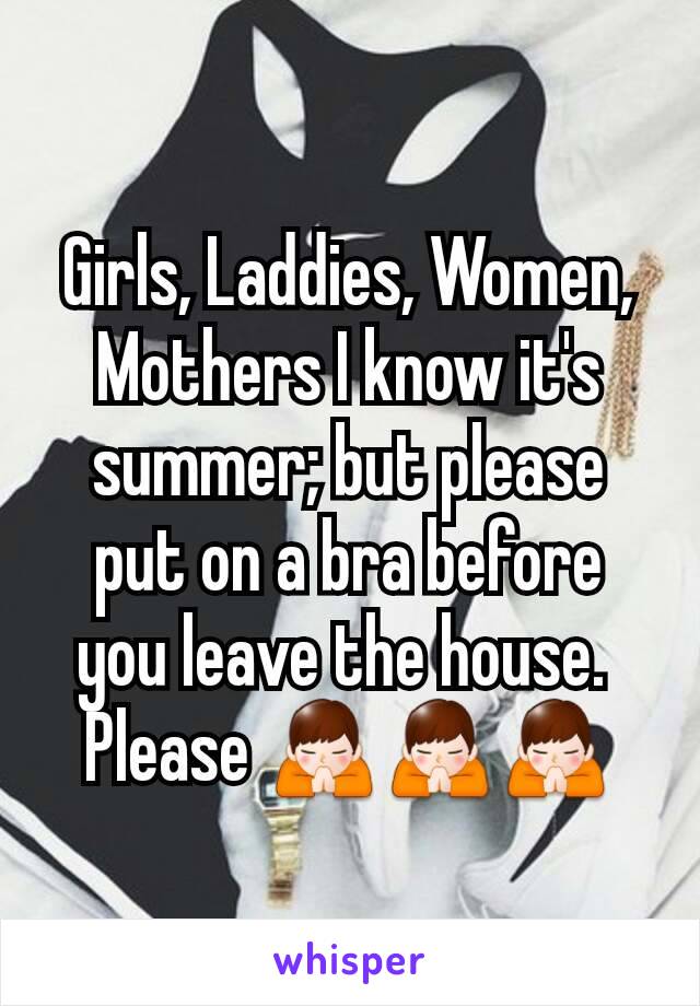 Girls, Laddies, Women, Mothers I know it's summer; but please put on a bra before you leave the house. 
Please 🙏🙏🙏