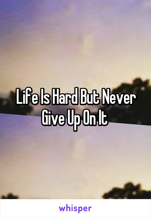 Life Is Hard But Never Give Up On It 