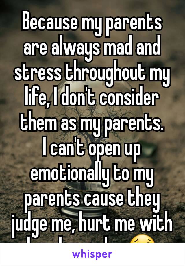 Because my parents are always mad and stress throughout my life, I don't consider them as my parents.
I can't open up emotionally to my parents cause they judge me, hurt me with harsh words.. 😢