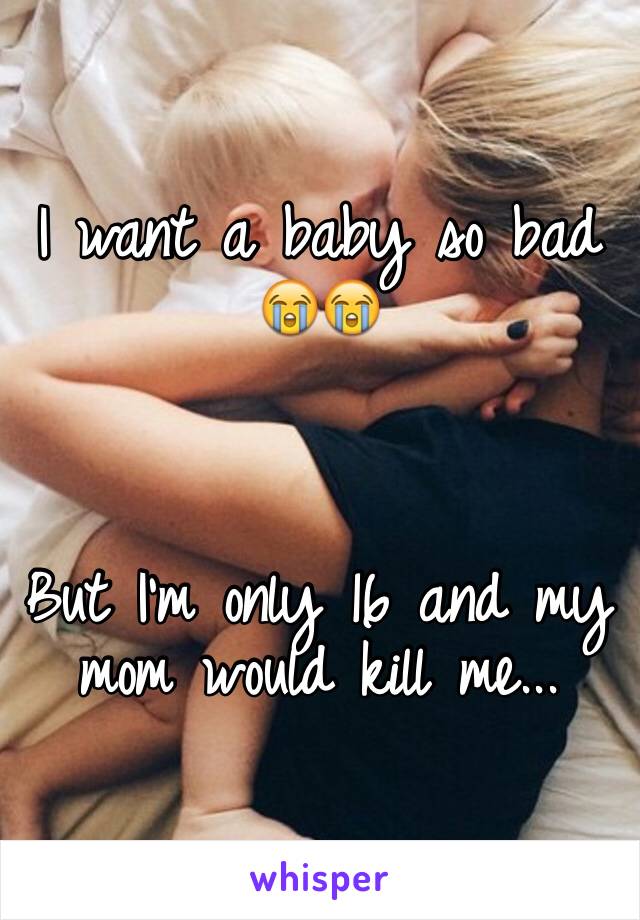 I want a baby so bad   😭😭



But I'm only 16 and my mom would kill me...