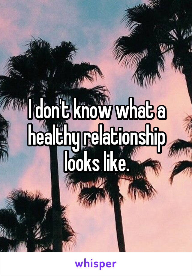 I don't know what a healthy relationship looks like.