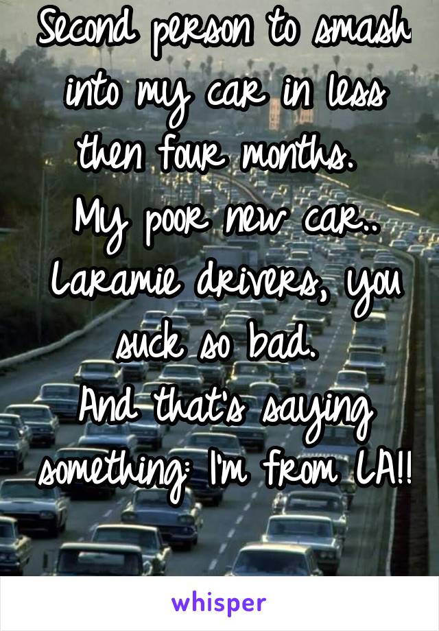 Second person to smash into my car in less then four months. 
My poor new car.. Laramie drivers, you suck so bad. 
And that's saying something: I'm from LA!! 
