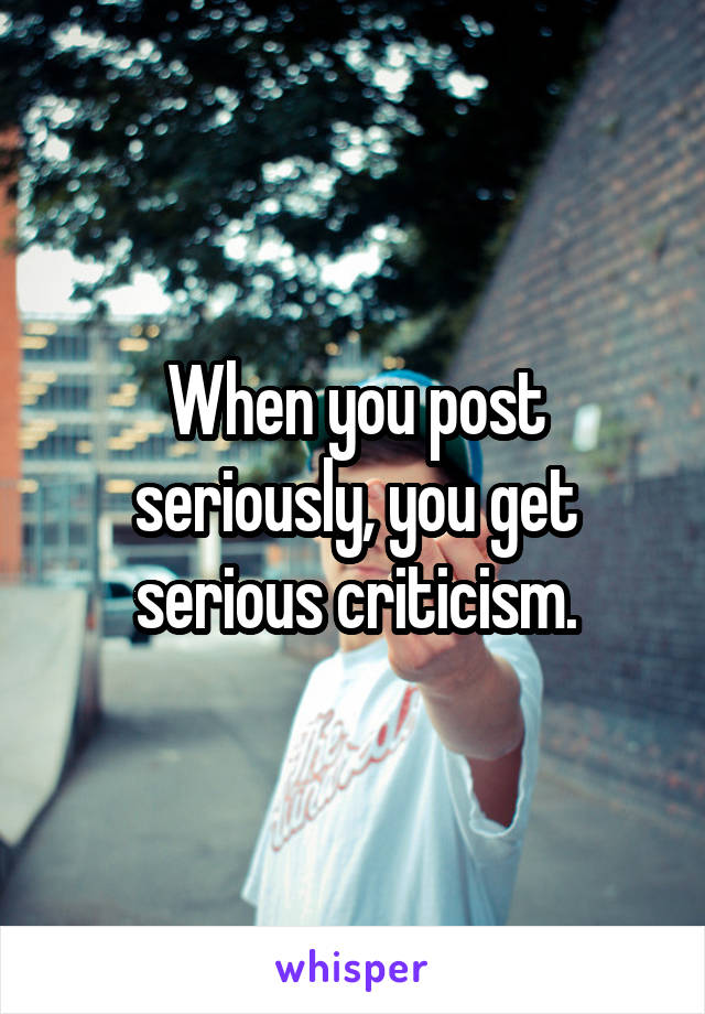 When you post seriously, you get serious criticism.