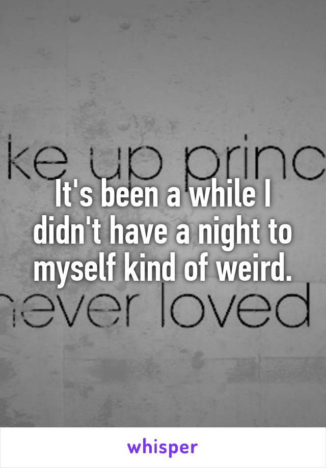 It's been a while I didn't have a night to myself kind of weird.