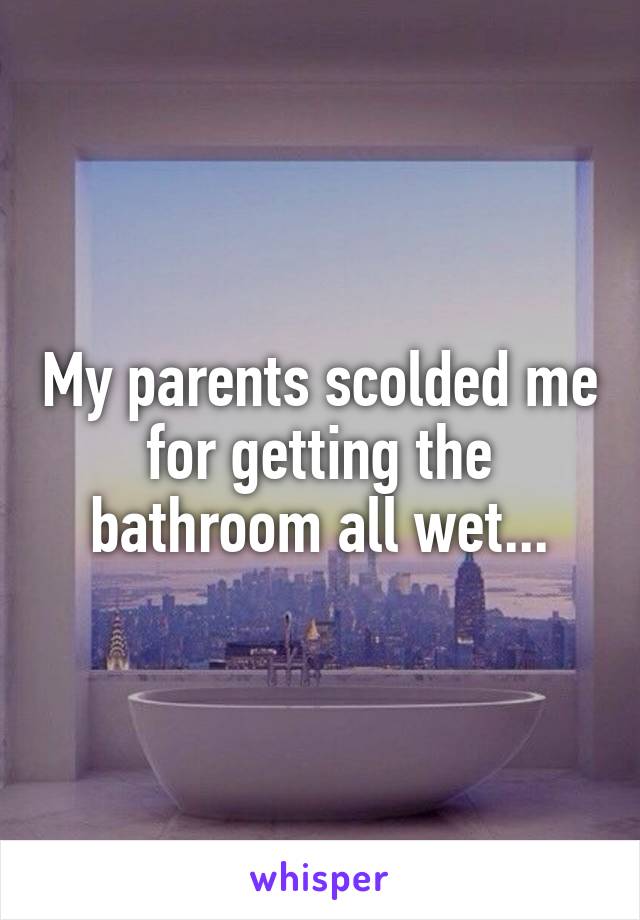 My parents scolded me for getting the bathroom all wet...