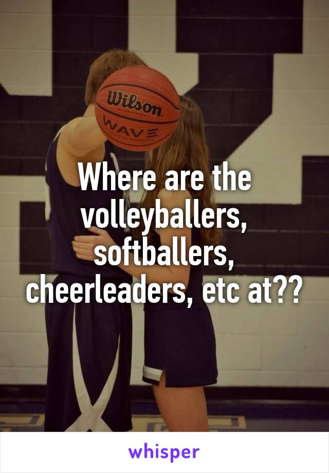 Where are the volleyballers, softballers, cheerleaders, etc at??