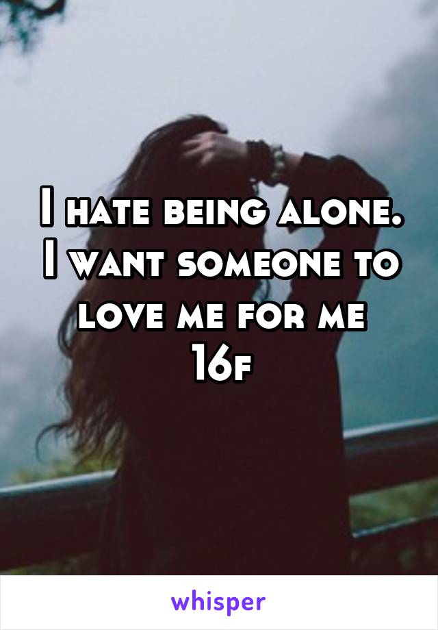 I hate being alone. I want someone to love me for me
16f
