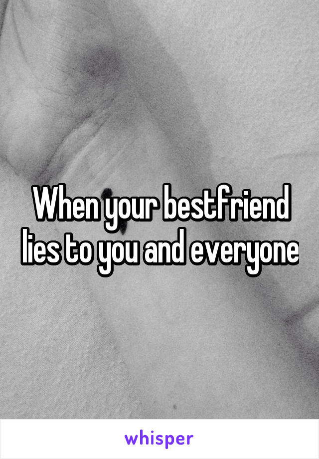 When your bestfriend lies to you and everyone