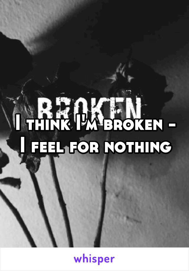 I think I'm broken - I feel for nothing