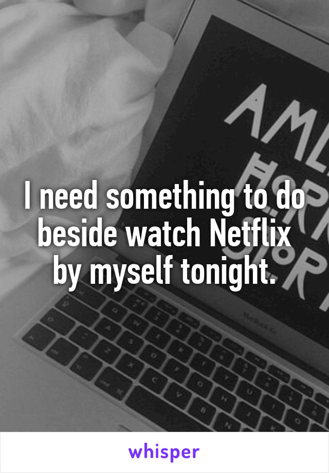 I need something to do beside watch Netflix by myself tonight.