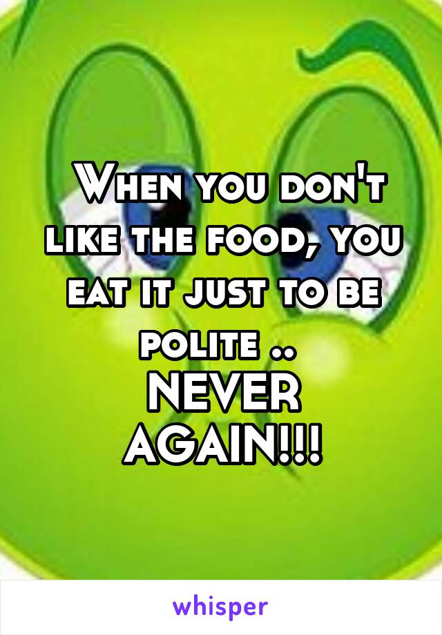  When you don't like the food, you eat it just to be polite .. 
NEVER AGAIN!!!