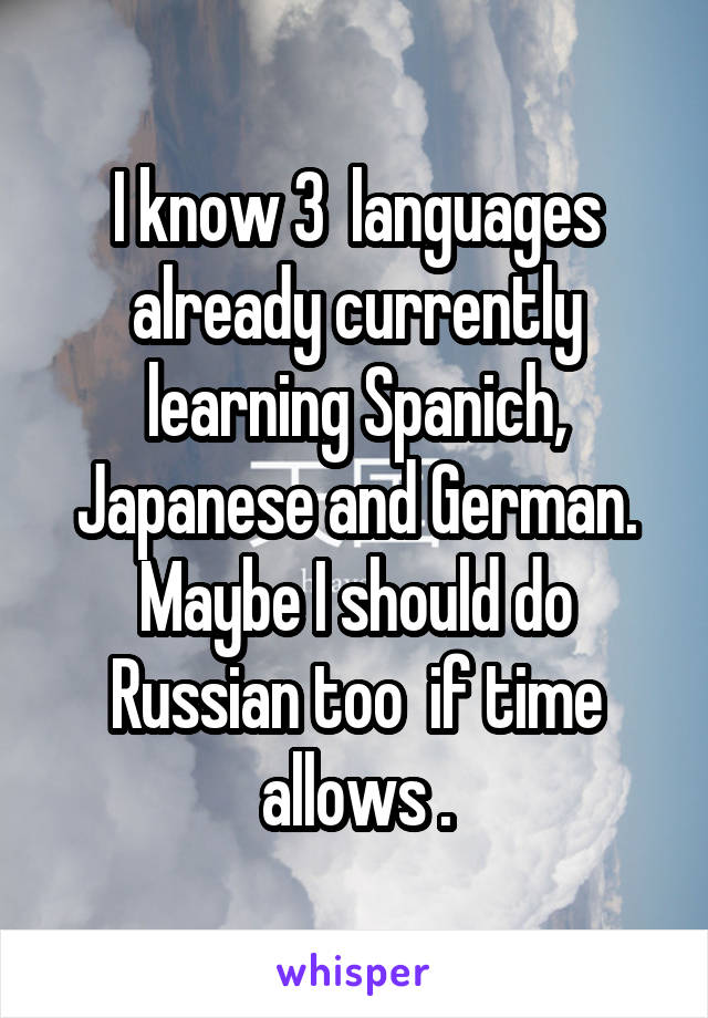 I know 3  languages already currently learning Spanich, Japanese and German. Maybe I should do Russian too  if time allows .