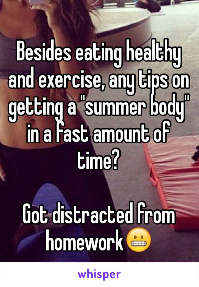 Besides eating healthy and exercise, any tips on getting a "summer body" in a fast amount of time?

Got distracted from homework😬