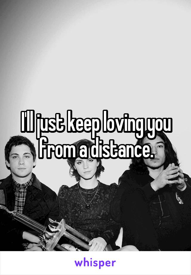 I'll just keep loving you from a distance.