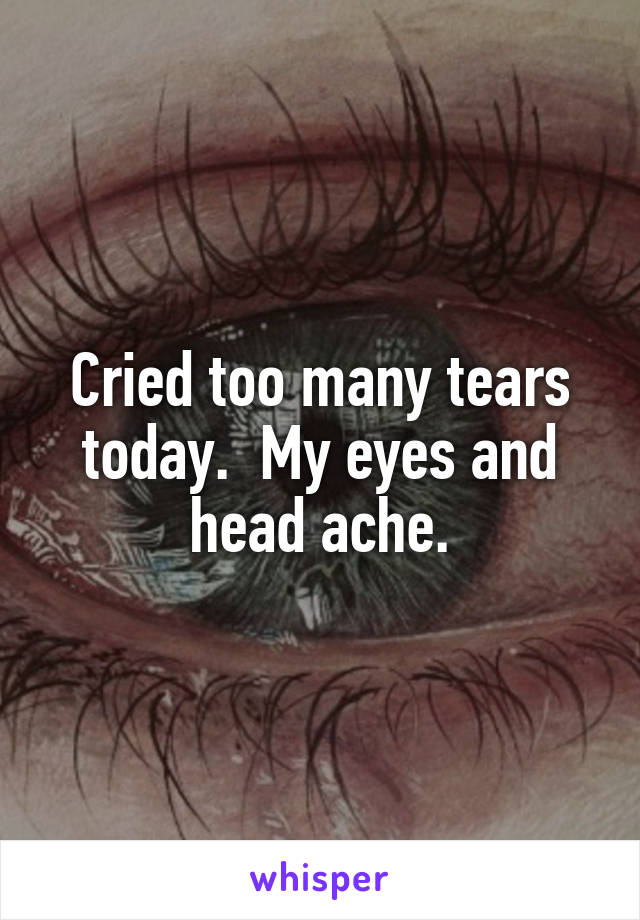 Cried too many tears today.  My eyes and head ache.