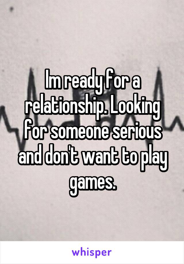 Im ready for a relationship. Looking for someone serious and don't want to play games.