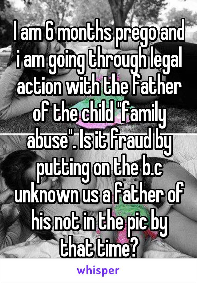 I am 6 months prego and i am going through legal action with the father of the child "family abuse". Is it fraud by putting on the b.c unknown us a father of his not in the pic by that time?