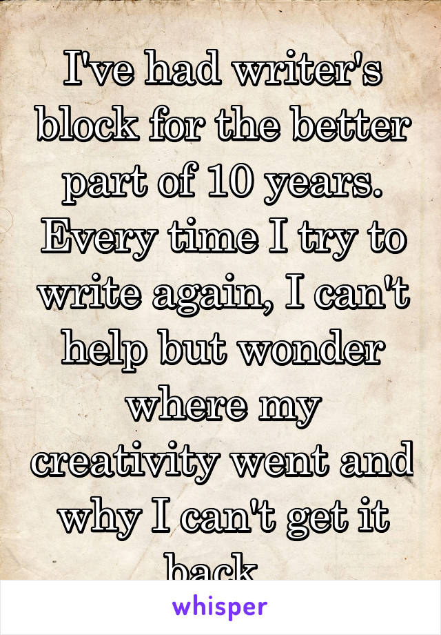 I've had writer's block for the better part of 10 years. Every time I try to write again, I can't help but wonder where my creativity went and why I can't get it back. 