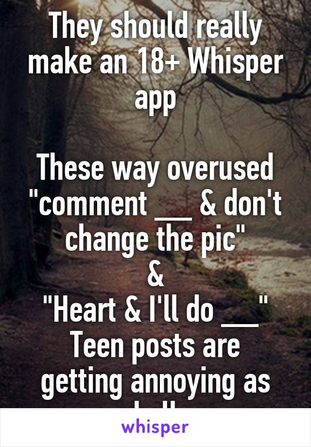 They should really make an 18+ Whisper app

These way overused "comment __ & don't change the pic"
&
"Heart & I'll do __"
Teen posts are getting annoying as hell