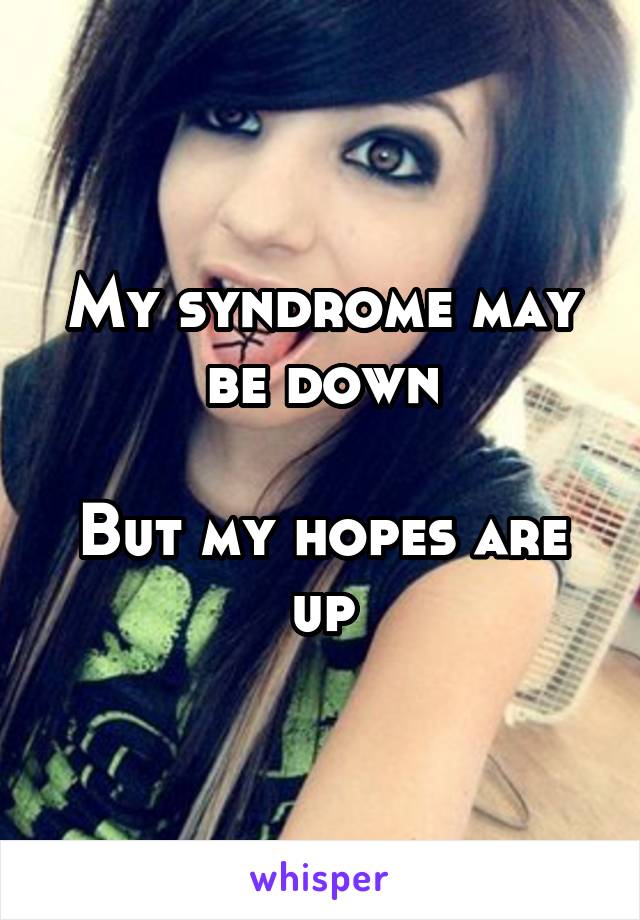 My syndrome may be down

But my hopes are up