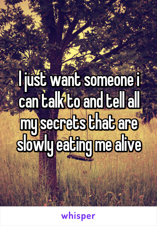 I just want someone i can talk to and tell all my secrets that are slowly eating me alive