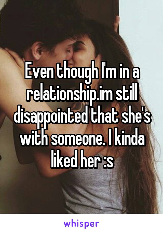 Even though I'm in a relationship.im still disappointed that she's with someone. I kinda liked her :s