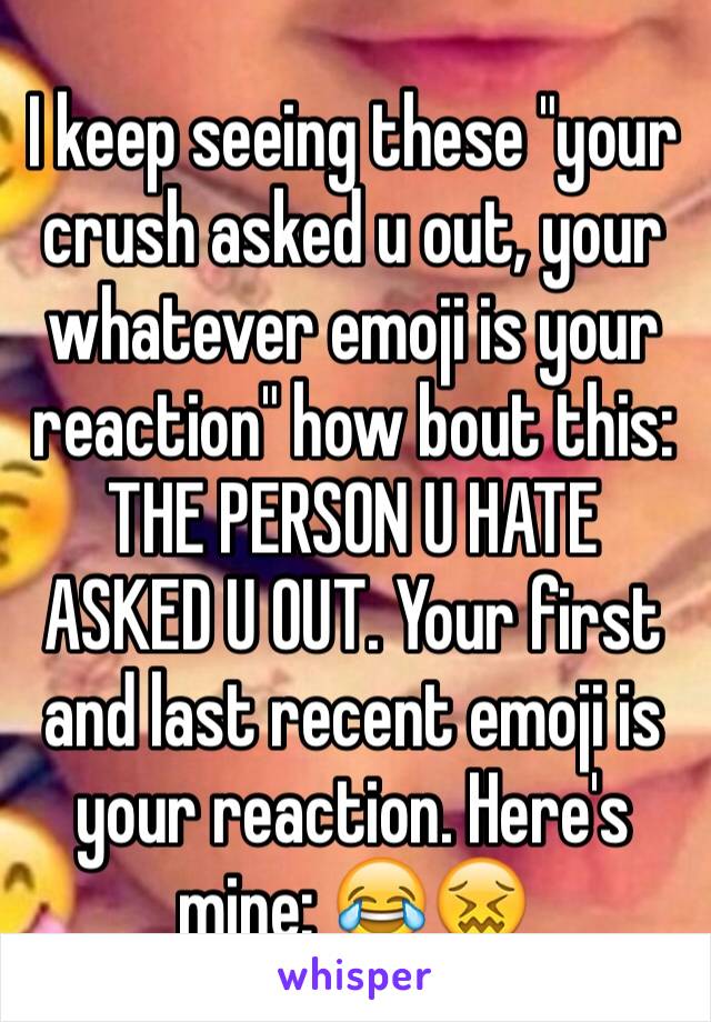 I keep seeing these "your crush asked u out, your whatever emoji is your reaction" how bout this: THE PERSON U HATE ASKED U OUT. Your first and last recent emoji is your reaction. Here's mine: 😂😖