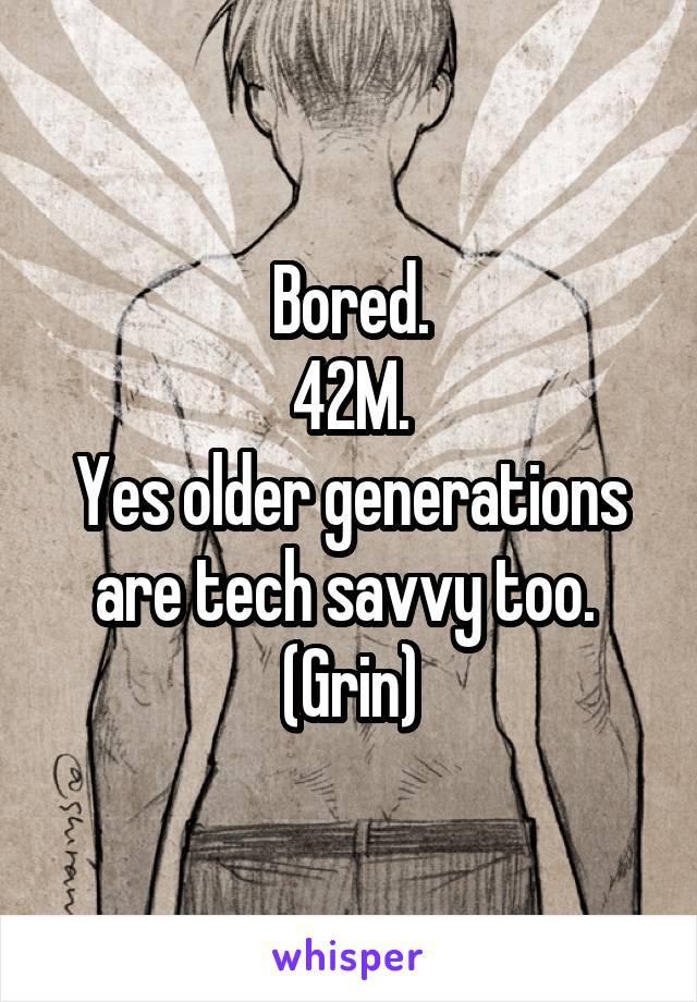 Bored.
42M.
Yes older generations are tech savvy too. 
(Grin)