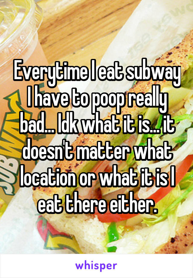 Everytime I eat subway I have to poop really bad... Idk what it is... it doesn't matter what location or what it is I eat there either.