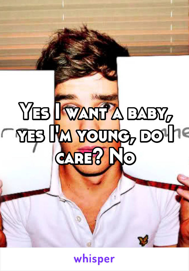 Yes I want a baby, yes I'm young, do I care? No