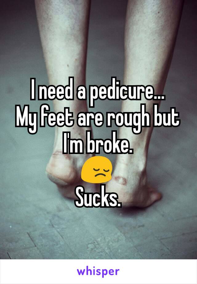 I need a pedicure...
My feet are rough but I'm broke.
😔 
Sucks.