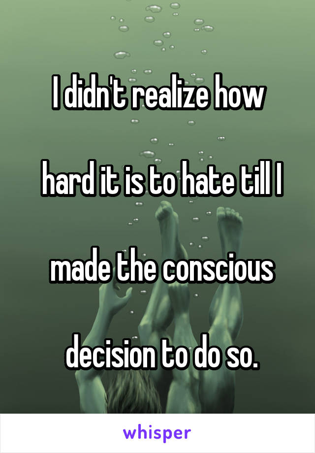 I didn't realize how

 hard it is to hate till I

 made the conscious

 decision to do so.