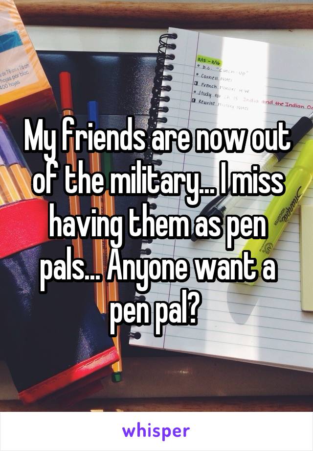 My friends are now out of the military... I miss having them as pen pals... Anyone want a pen pal? 