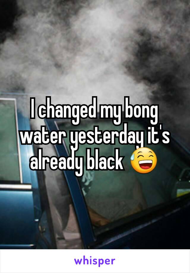 I changed my bong water yesterday it's already black 😅