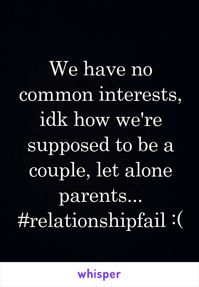 We have no common interests, idk how we're supposed to be a couple, let alone parents... #relationshipfail :(