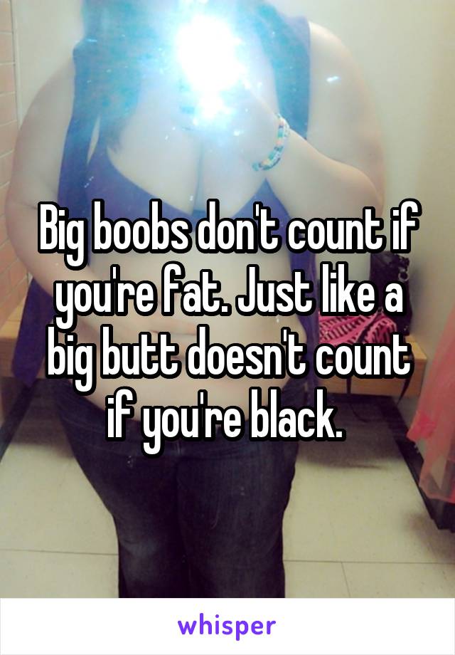 Big boobs don't count if you're fat. Just like a big butt doesn't count if you're black. 