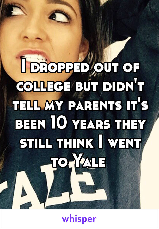 I dropped out of college but didn't tell my parents it's been 10 years they still think I went to Yale 